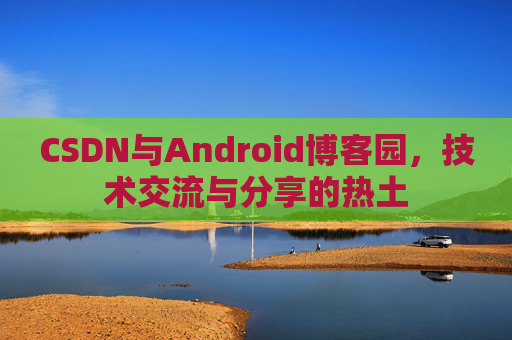 CSDN与Android博客园，技术交流与分享的热土