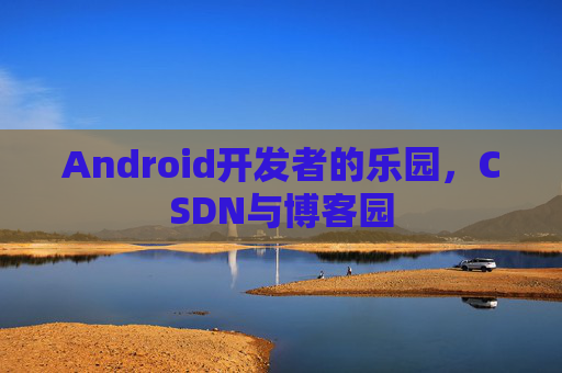 Android开发者的乐园，CSDN与博客园