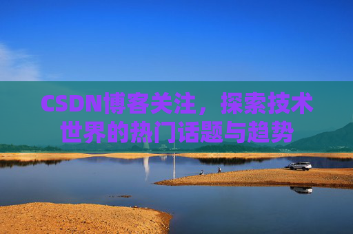 CSDN博客关注，探索技术世界的热门话题与趋势